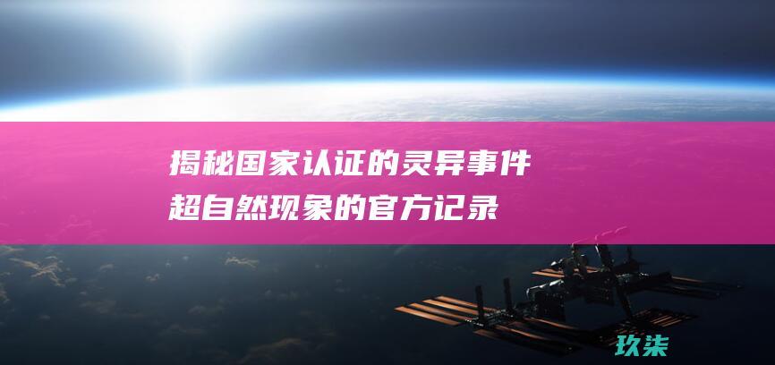 揭秘国家认证的灵异事件：超自然现象的官方记录 (揭秘国家认证的软件)