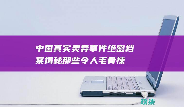 中国真实灵异事件绝密档案：揭秘那些令人毛骨悚然的超自然现象 (中国真实灵异事件记录)