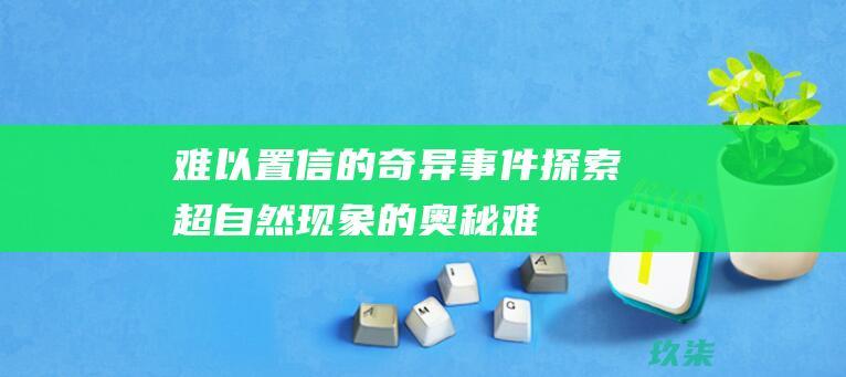 难以置信的奇异事件：探索超自然现象的奥秘 (难以置信的奇迹)