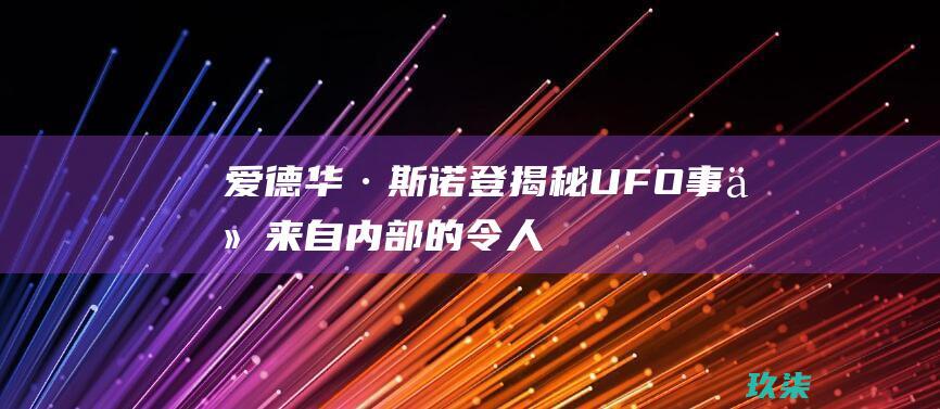 爱德华·斯诺登揭秘UFO事件：来自内部的令人震惊的见解 (爱德华·斯诺登)