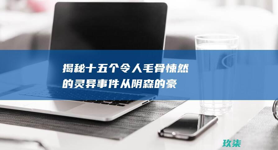 揭秘十五个令人毛骨悚然的灵异事件从阴森的豪