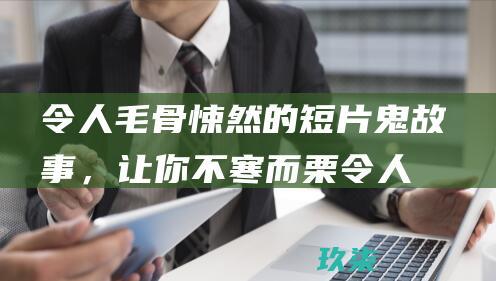 令人毛骨悚然的短片鬼故事，让你不寒而栗 (令人毛骨悚然的故事)