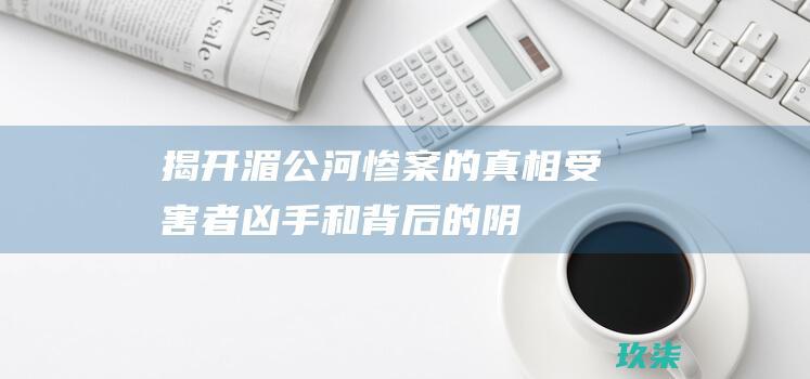 揭开湄公河惨案的真相：受害者、凶手和背后的阴谋 (揭开湄公河惨案真相)