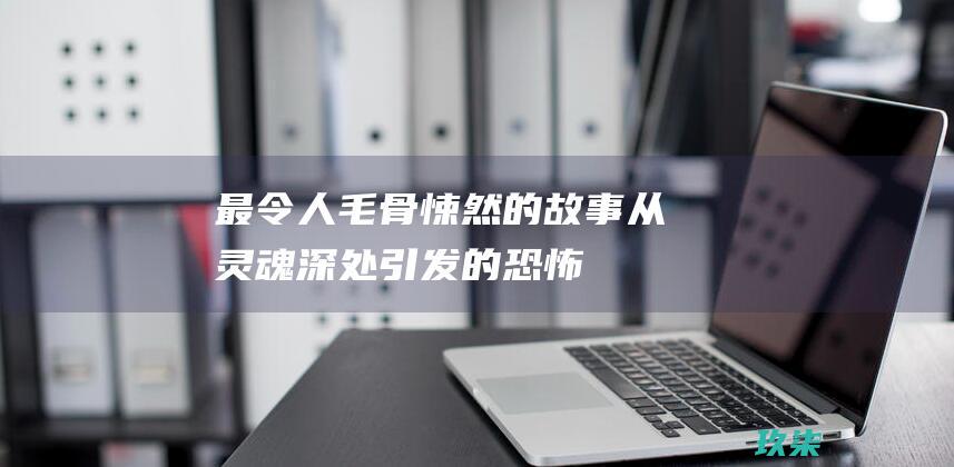 最令人毛骨悚然的故事：从灵魂深处引发的恐怖 (最令人毛骨悚然的图片)