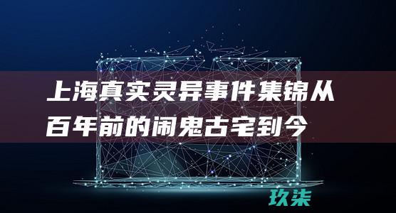 上海真实灵异事件集锦：从百年前的闹鬼古宅到今日的都市传说 (上海真实灵异事件记录)