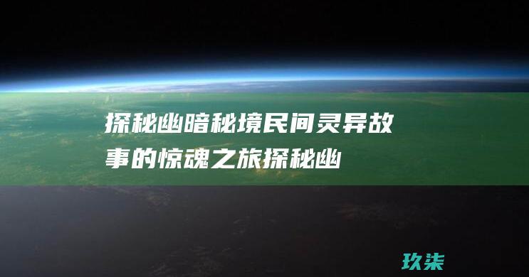 探秘幽暗秘境：民间灵异故事的惊魂之旅 (探秘幽暗秘境怎么进)