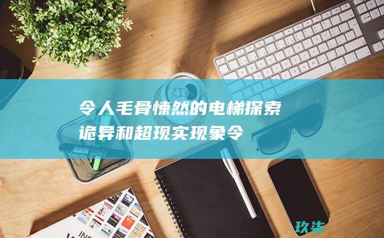 令人毛骨悚然的电梯：探索诡异和超现实现象 (令人毛骨悚然的英文)