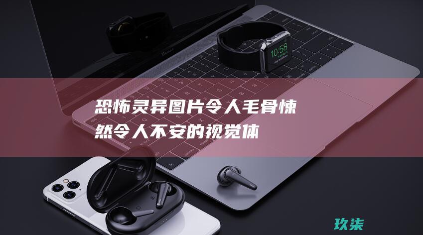 恐怖灵异图片：令人毛骨悚然、令人不安的视觉体验 (恐怖灵异图片真实)