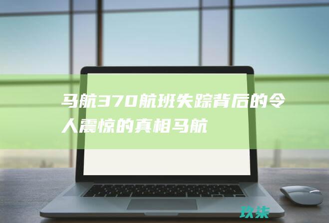 马航 370 航班失踪背后的令人震惊的真相 (马航370航班最新消息)