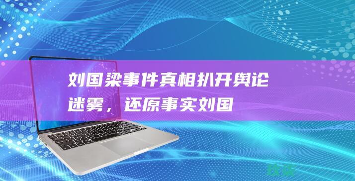 刘国梁事件真相：扒开舆论迷雾，还原事实 (刘国梁事件真相是什么)