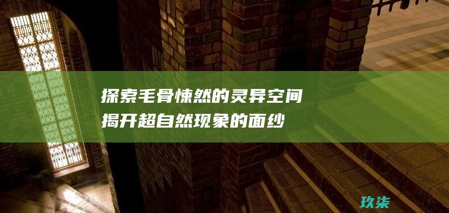 探索毛骨悚然的灵异空间：揭开超自然现象的面纱 (探索毛骨悚然之处)