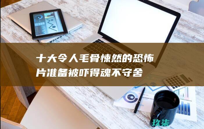 十大令人毛骨悚然的恐怖片：准备被吓得魂不守舍 (十大令人毛骨悚然的生化武器)