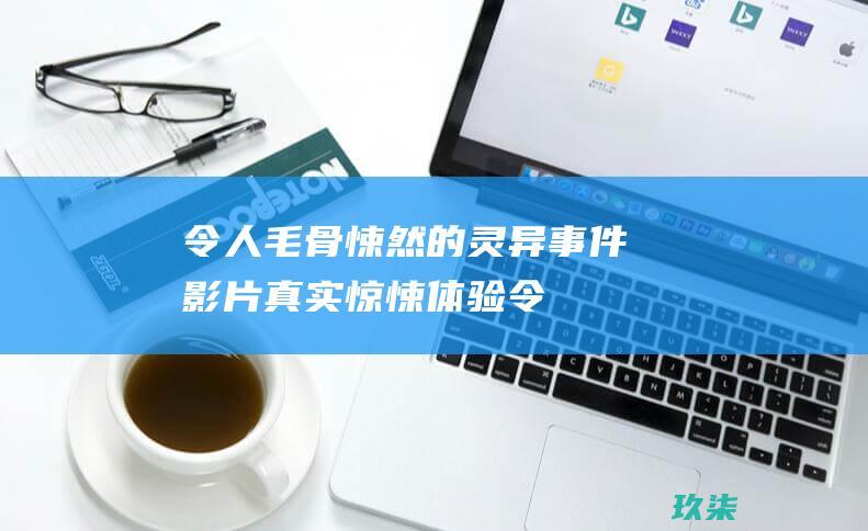 令人毛骨悚然的灵异事件影片：真实惊悚体验 (令人毛骨悚然的英文)