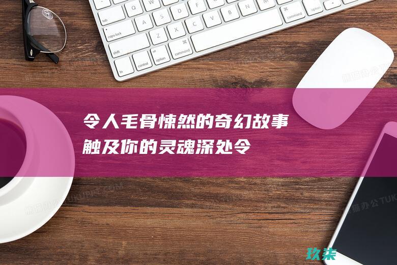 令人毛骨悚然的奇幻故事：触及你的灵魂深处 (令人毛骨悚然的真实事件)