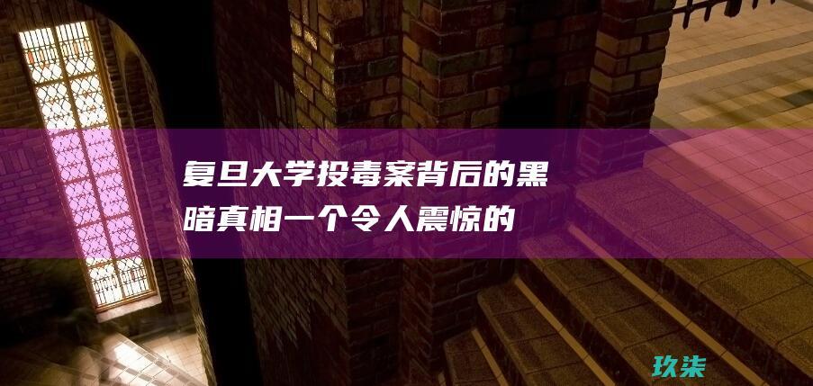 复旦大学投毒案背后的黑暗真相：一个令人震惊的揭露 (复旦大学投毒案)