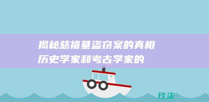 揭秘慈禧墓盗窃案的真相：历史学家和考古学家的深入探究 (大揭秘慈禧墓被盗)