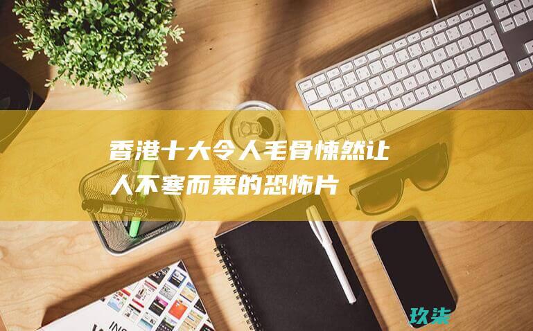 香港十大令人毛骨悚然、让人不寒而栗的恐怖片 (香港十大令人讨厌的人)