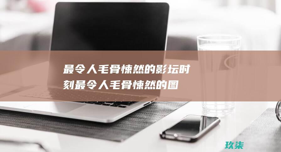 最令人毛骨悚然的影坛时刻 (最令人毛骨悚然的图片)