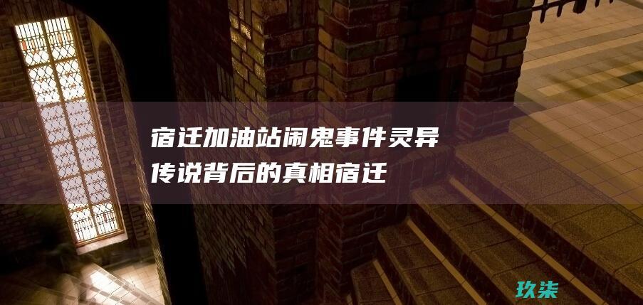 宿迁加油站闹鬼事件: 灵异传说背后的真相 (宿迁加油站闹鬼事件是真的吗)