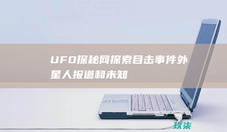 UFO探秘网：探索目击事件、外星人报道和未知领域的奥秘 (ufo揭秘)