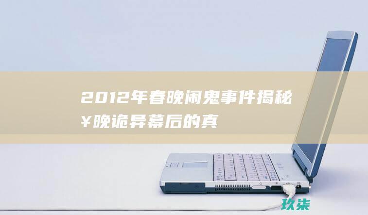 2012年春晚闹鬼事件：揭秘春晚诡异幕后的真相 (2012年春节是几月几日)