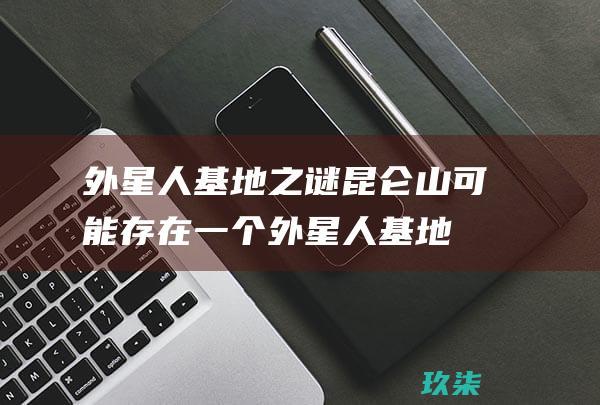 外星人基地之谜：昆仑山可能存在一个外星人基地，来自其他星球的飞行物可能进出该基地。(外星人基地之谜)