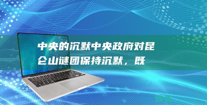 中央的沉默：中央政府对昆仑山谜团保持沉默，既不证实也不否认这些传言。(7-1沉默中的秘密)