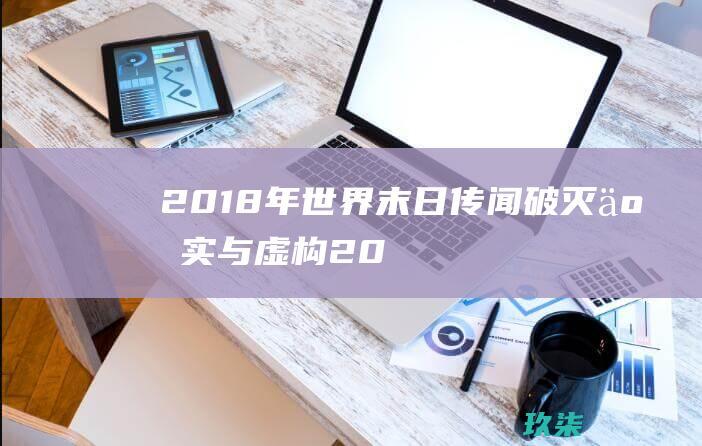 2018年世界末日传闻破灭：事实与虚构 (2018年世界地球日中国的主题)