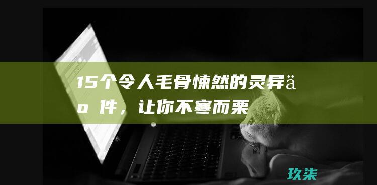 15个令人毛骨悚然的灵异事件，让你不寒而栗 (15个令人毛骨悚然的故事)