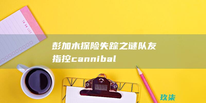 彭加木探险失踪之谜：队友指控 cannibalism？（食人事件） (彭加木探险队)