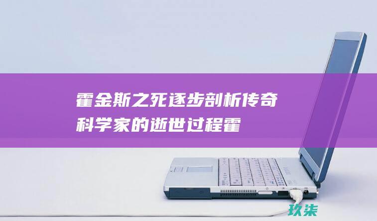 霍金斯之死：逐步剖析传奇科学家的逝世过程 (霍金斯之死)