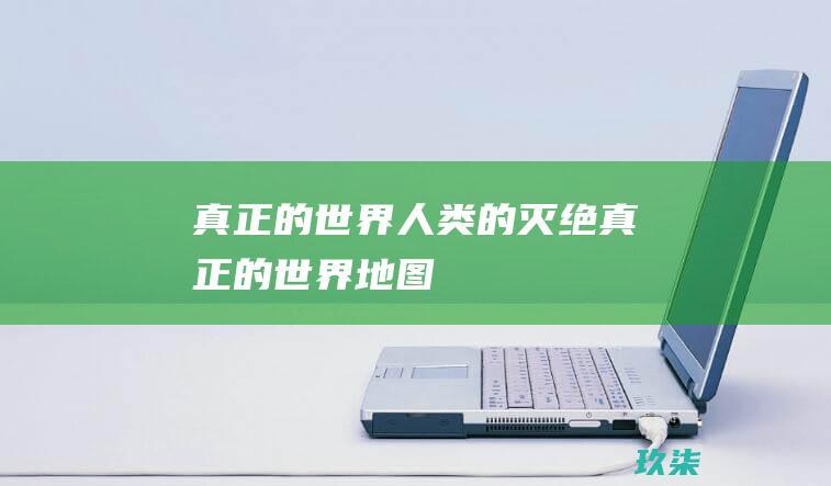 真正的世界：人类的灭绝 (真正的世界地图)