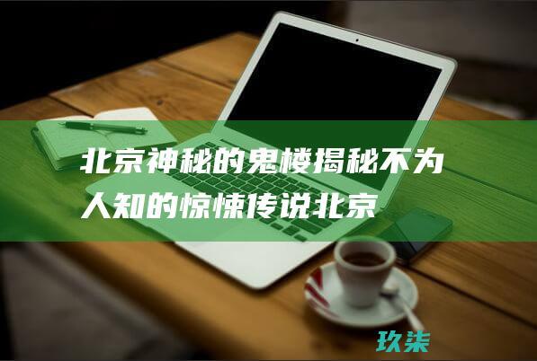 北京神秘的鬼楼：揭秘不为人知的惊悚传说 (北京神秘的鬼屋在哪里)