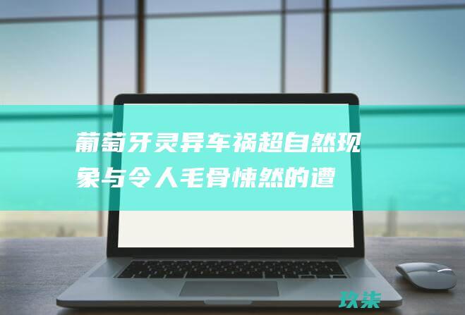 葡萄牙灵异车祸：超自然现象与令人毛骨悚然的遭遇 (葡萄牙灵异车祸)