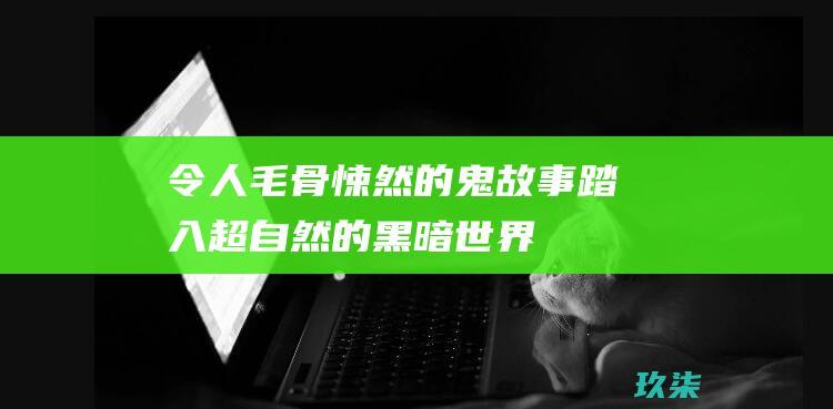 令人毛骨悚然的鬼故事：踏入超自然的黑暗世界 (令人毛骨悚然的故事)