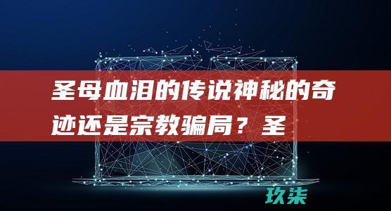 圣母血泪的传说：神秘的奇迹还是宗教骗局？ (圣母血泪事件)