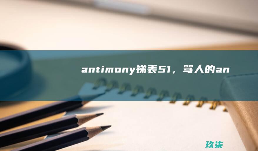 antimony (锑) - 表51，骂人的 (antimony)