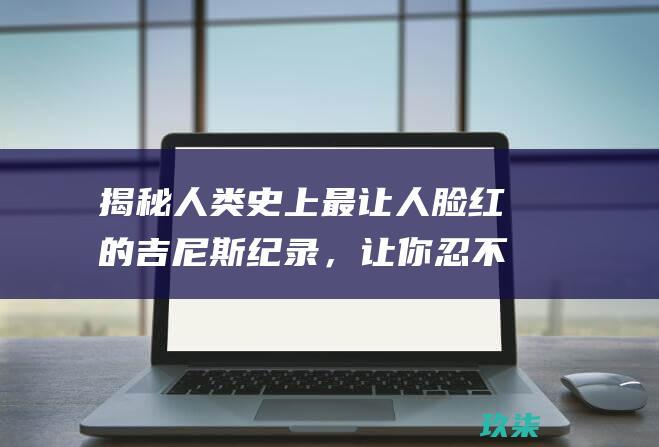 揭秘人类史上最让人脸红的吉尼斯纪录，让你忍不住捂脸偷笑 (人类史上的今天)