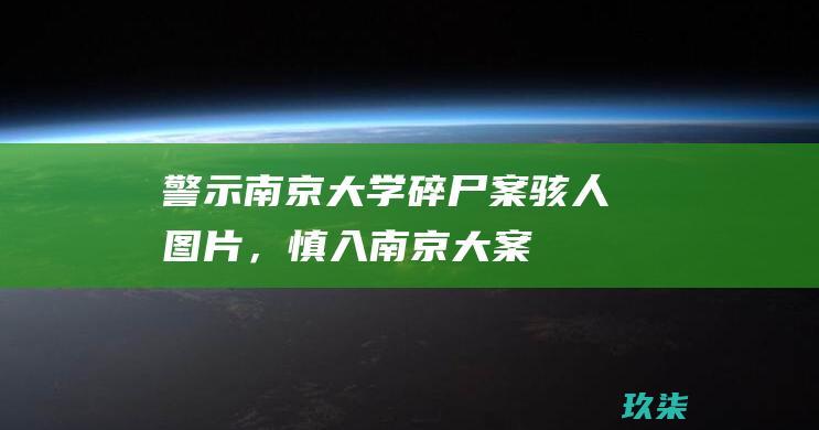 警示：南京大学碎尸案骇人图片，慎入 (南京大案要案侦破纪实)