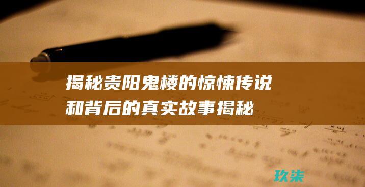 揭秘贵阳鬼楼的惊悚传说和背后的真实故事 (揭秘贵阳鬼楼事件)