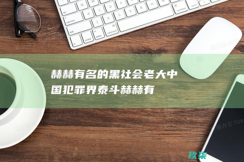 赫赫有名的黑社会老大：中国犯罪界泰斗 (赫赫有名的黑龙江生产建设兵团)