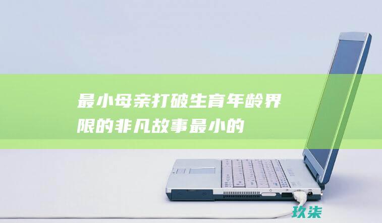 最小母亲：打破生育年龄界限的非凡故事 (最小的母亲)