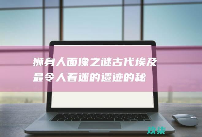 狮身人面像之谜：古代埃及最令人着迷的遗迹的秘密揭示 (狮身人面像之谜)