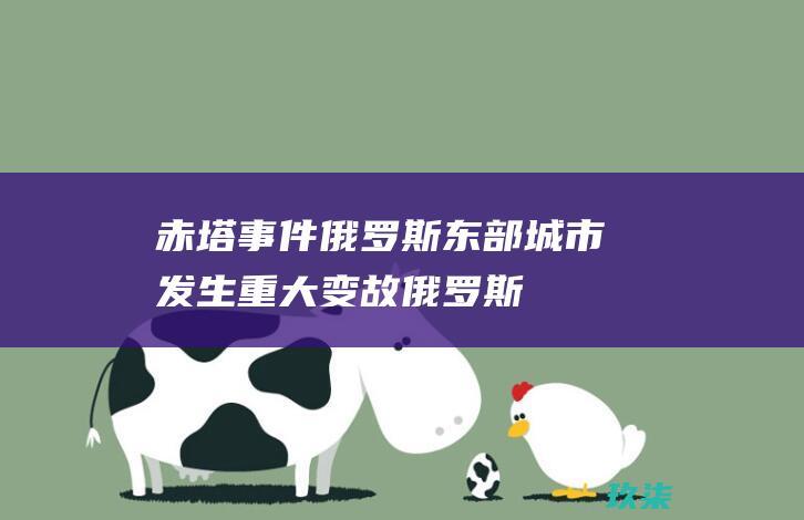 赤塔事件：俄罗斯东部城市发生重大变故 (俄罗斯赤塔事件后续)