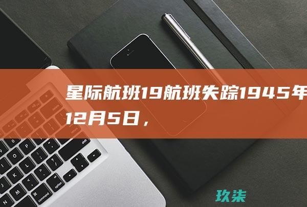 星际航班 19 航班失踪：1945 年 12 月 5 日，一架载有 25 人的飞机在飞越百慕大三角区时失踪，没有留下任何踪迹。(星际航班什么意思)