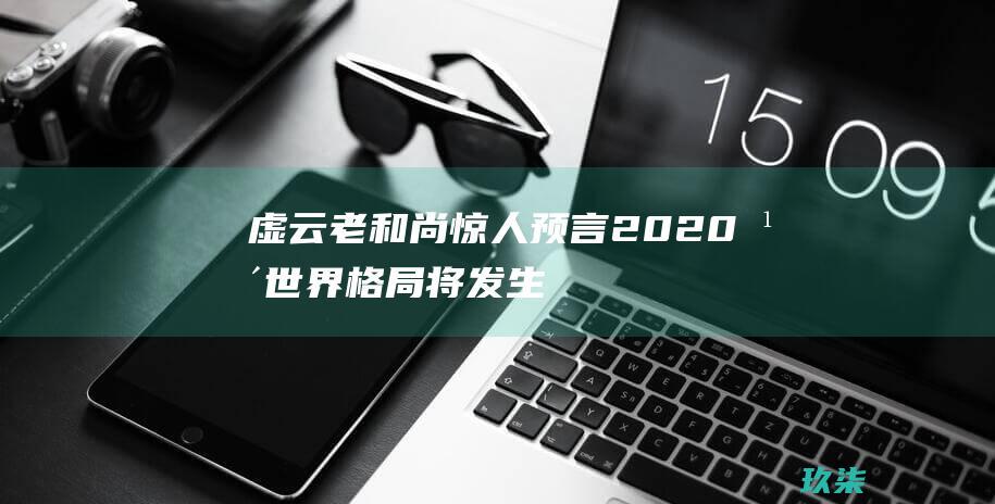 虚云老和尚惊人预言：2020年世界格局将发生重大变动 (虚云老和尚的)