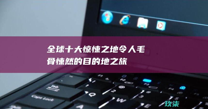 全球十大惊悚之地：令人毛骨悚然的目的地之旅 (全球十大惊悚电影排行榜)