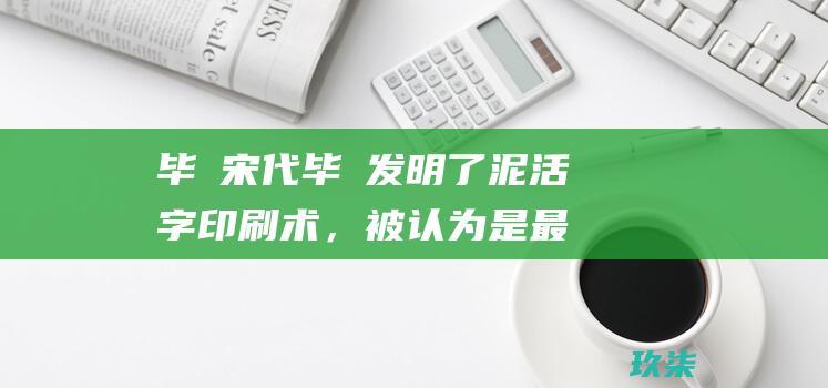 毕昇：宋代毕昇发明了泥活字印刷术，被认为是最早的活字印刷术。(北宋毕昇)