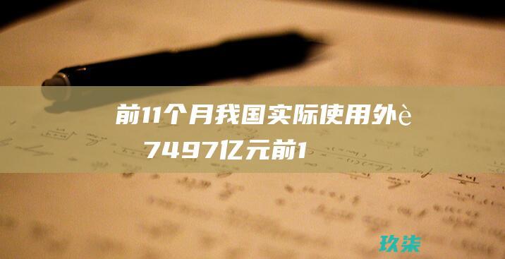 前11个月我国实际使用外资7497亿元 (前11个月我国有进出口实绩的外贸经营主体达68.2万家)